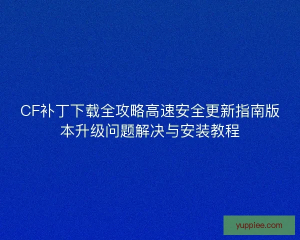 CF补丁下载全攻略高速安全更新指南版本升级问题解决与安装教程
