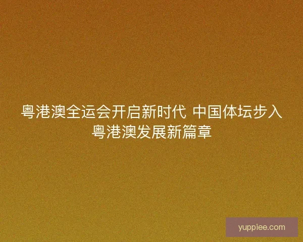 粤港澳全运会开启新时代 中国体坛步入粤港澳发展新篇章