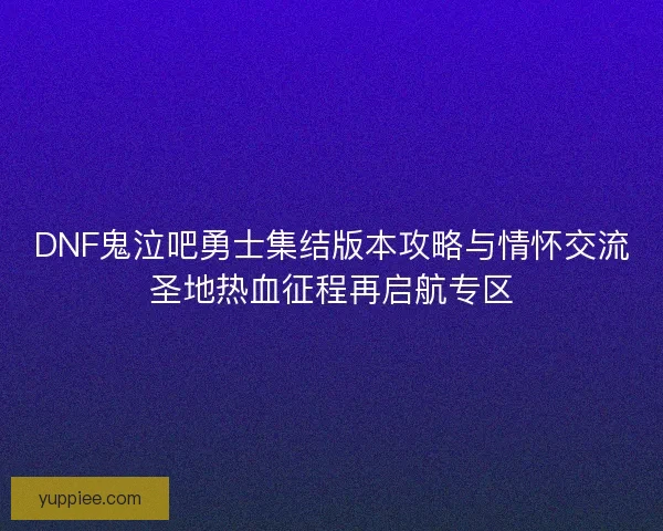 DNF鬼泣吧勇士集结版本攻略与情怀交流圣地热血征程再启航专区