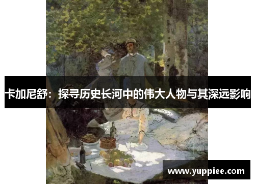 卡加尼舒：探寻历史长河中的伟大人物与其深远影响